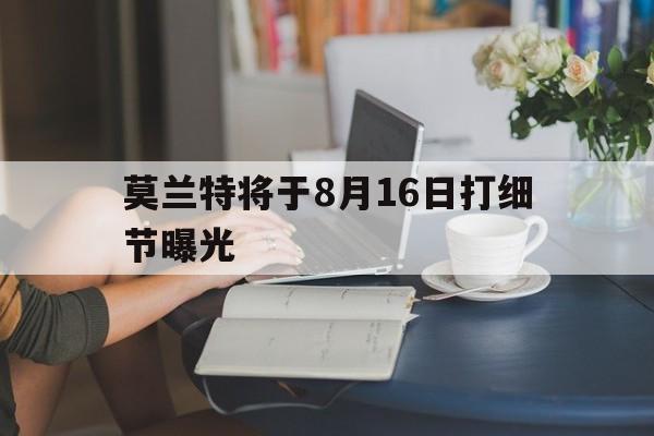 莫兰特将于8月16日打细节曝光的简单介绍 莫兰特将于8月16日打细节曝光的简单介绍