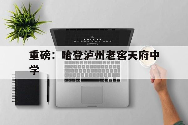 重磅：哈登泸州老窖天府中学(泸州老窖天府中学和泸县二中哪个好)